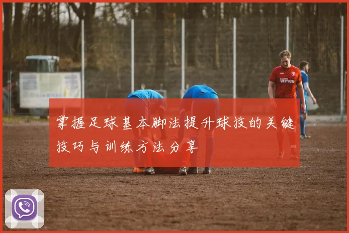 掌握足球基本脚法提升球技的关键技巧与训练方法分享