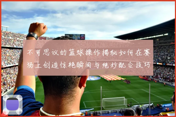 不可思议的篮球操作揭秘如何在赛场上创造惊艳瞬间与绝妙配合技巧