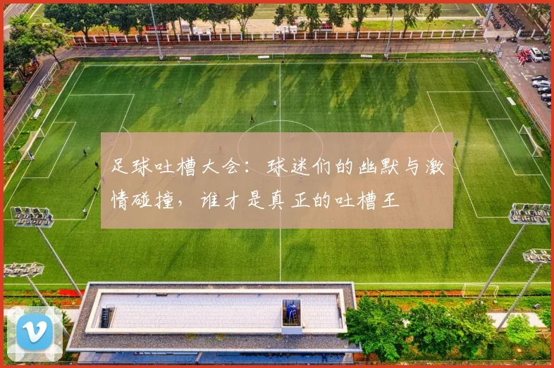 足球吐槽大会：球迷们的幽默与激情碰撞，谁才是真正的吐槽王