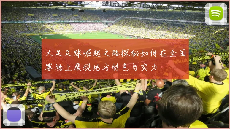 大足足球崛起之路探秘如何在全国赛场上展现地方特色与实力