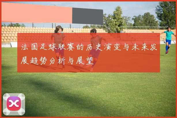 法国足球联赛的历史演变与未来发展趋势分析与展望