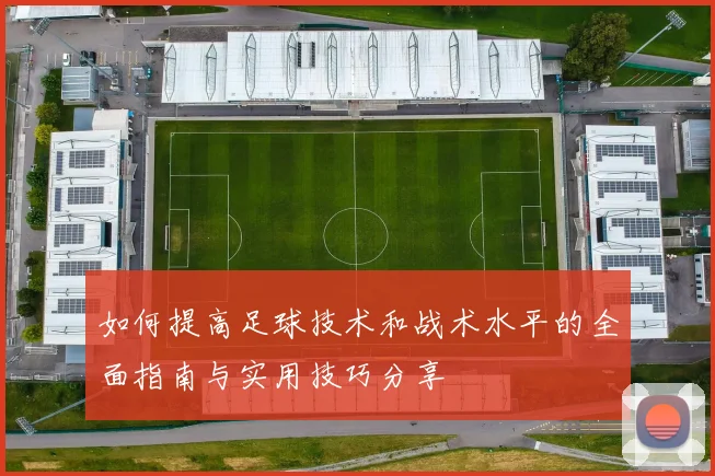 如何提高足球技术和战术水平的全面指南与实用技巧分享