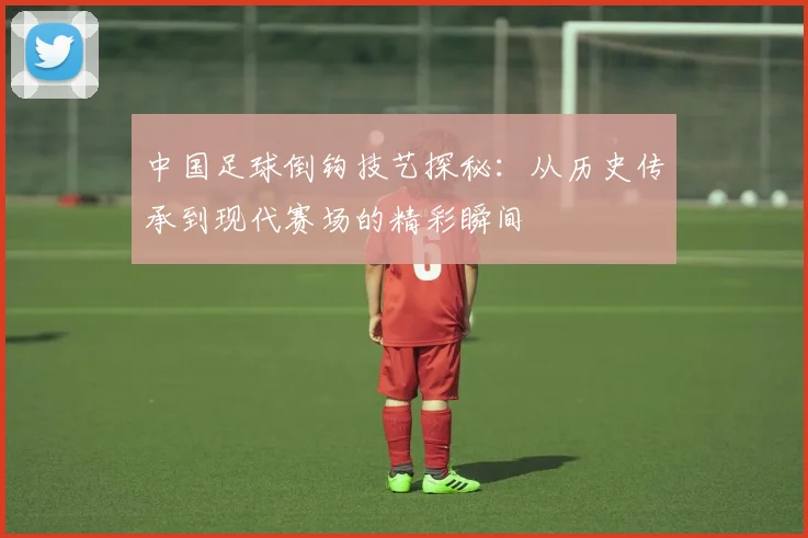 中国足球倒钩技艺探秘：从历史传承到现代赛场的精彩瞬间