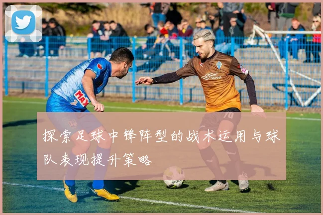 探索足球中锋阵型的战术运用与球队表现提升策略