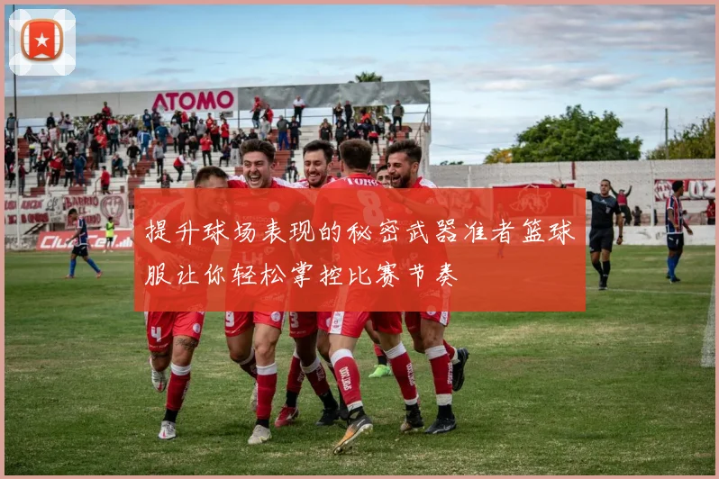 提升球场表现的秘密武器准者篮球服让你轻松掌控比赛节奏