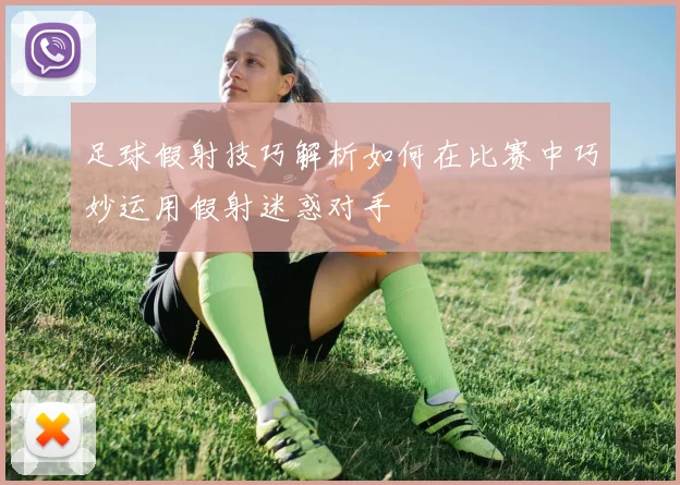 足球假射技巧解析如何在比赛中巧妙运用假射迷惑对手