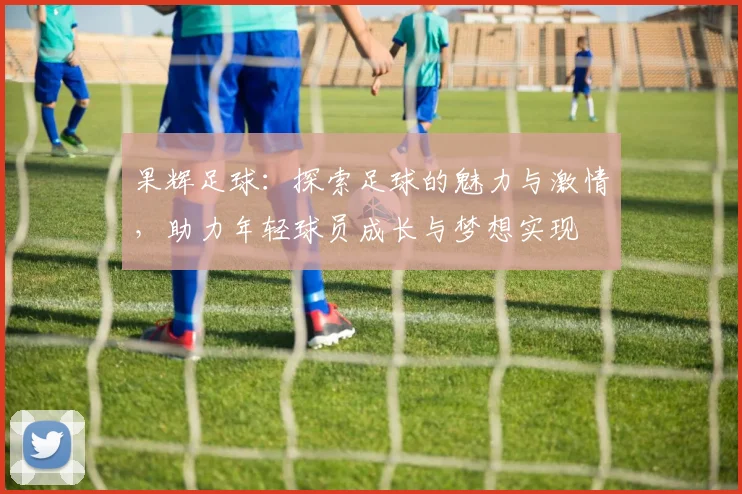 果辉足球：探索足球的魅力与激情，助力年轻球员成长与梦想实现