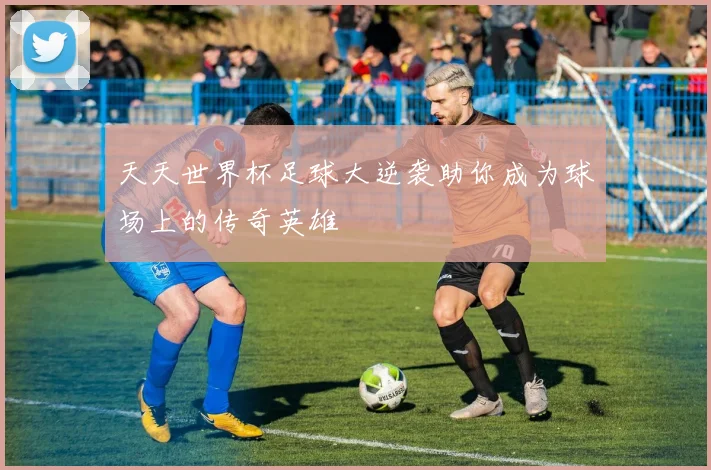 天天世界杯足球大逆袭助你成为球场上的传奇英雄