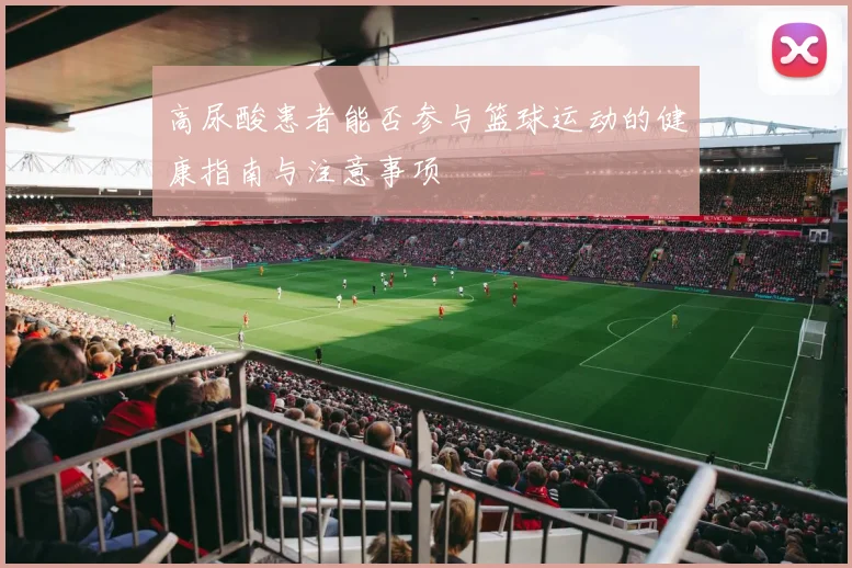 高尿酸患者能否参与篮球运动的健康指南与注意事项