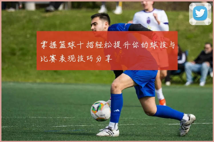 掌握篮球十招轻松提升你的球技与比赛表现技巧分享
