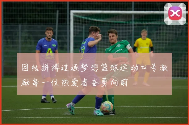 团结拼搏追逐梦想篮球运动口号激励每一位热爱者奋勇向前