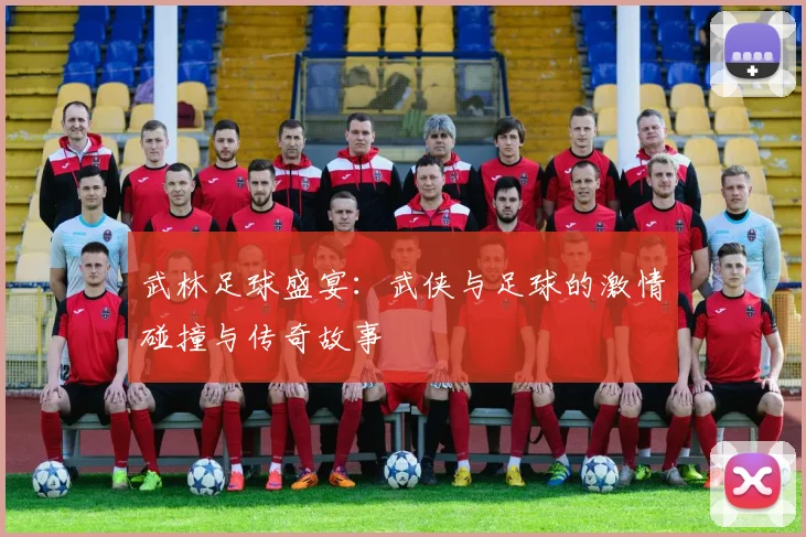 武林足球盛宴：武侠与足球的激情碰撞与传奇故事
