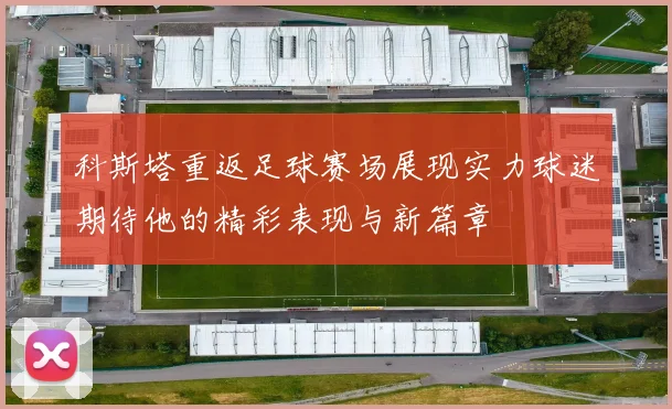 科斯塔重返足球赛场展现实力球迷期待他的精彩表现与新篇章