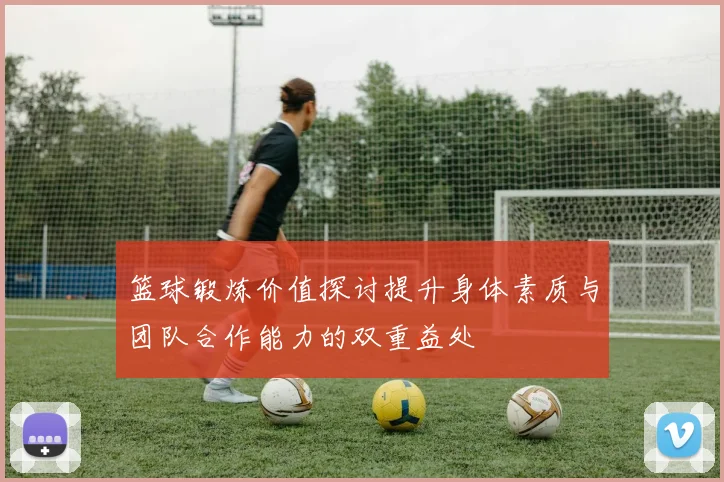 篮球锻炼价值探讨提升身体素质与团队合作能力的双重益处