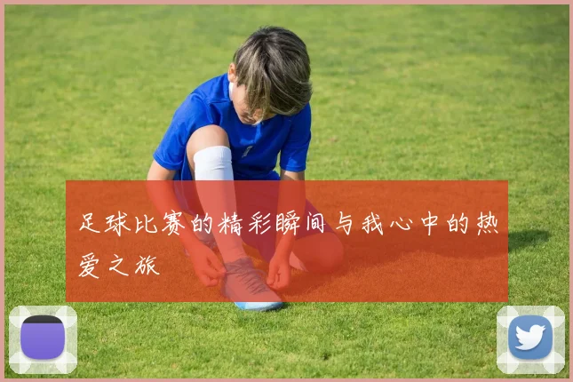足球比赛的精彩瞬间与我心中的热爱之旅