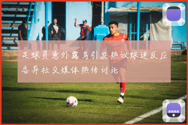 足球员意外露鸟引发热议球迷反应各异社交媒体热传讨论