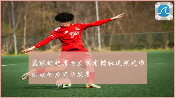 篮球的起源与发明者揭秘追溯这项运动的历史与发展