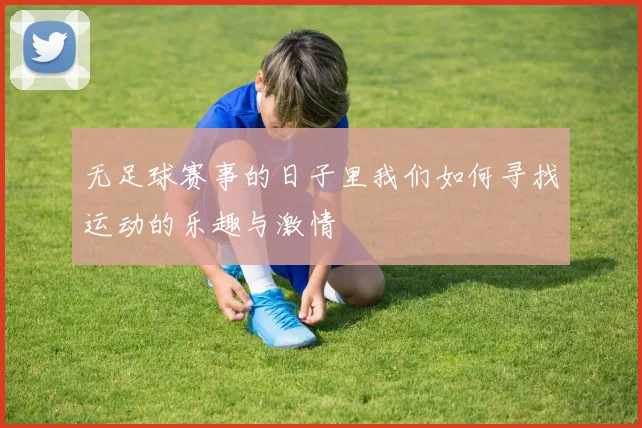 无足球赛事的日子里我们如何寻找运动的乐趣与激情
