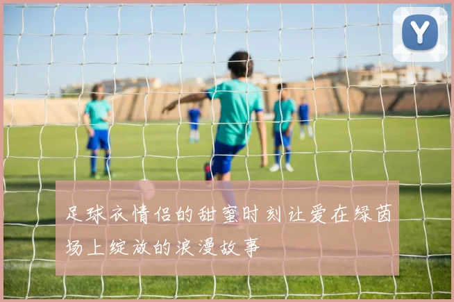 足球衣情侣的甜蜜时刻让爱在绿茵场上绽放的浪漫故事