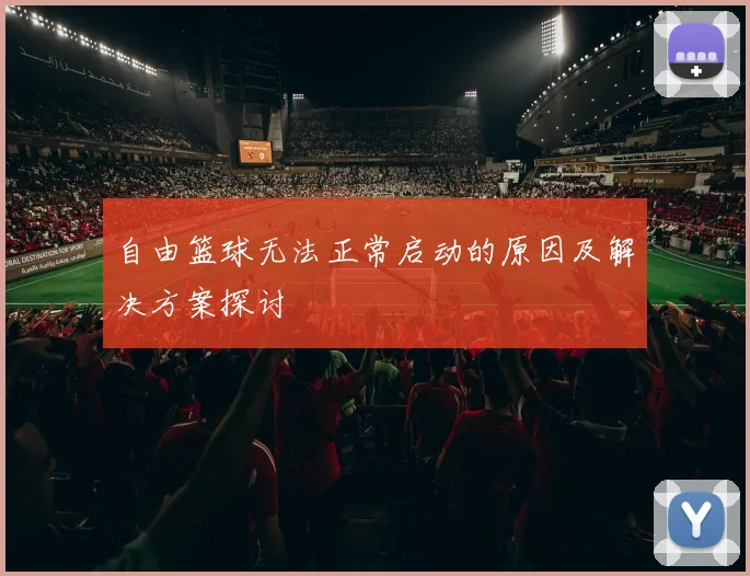 自由篮球无法正常启动的原因及解决方案探讨