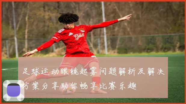 足球运动眼镜起雾问题解析及解决方案分享助你畅享比赛乐趣
