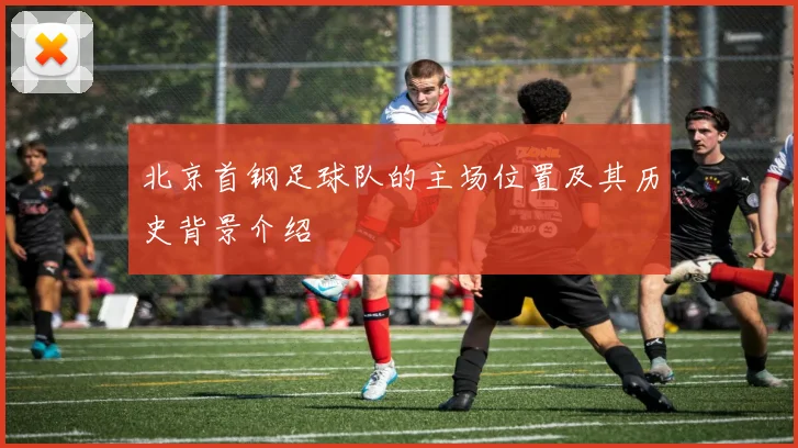 北京首钢足球队的主场位置及其历史背景介绍