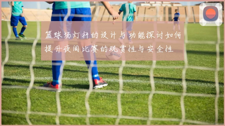 篮球场灯杆的设计与功能探讨如何提升夜间比赛的观赏性与安全性