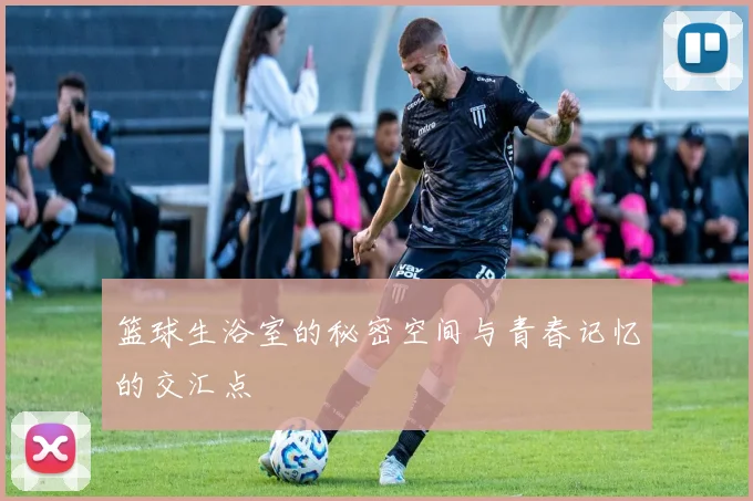 篮球生浴室的秘密空间与青春记忆的交汇点