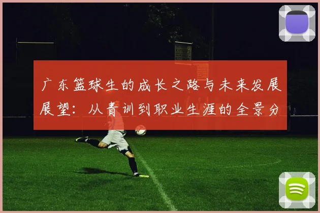 广东篮球生的成长之路与未来发展展望：从青训到职业生涯的全景分析