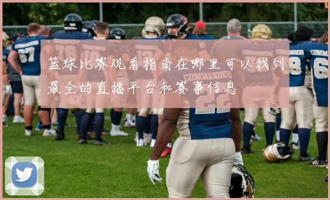 篮球比赛观看指南在哪里可以找到最全的直播平台和赛事信息