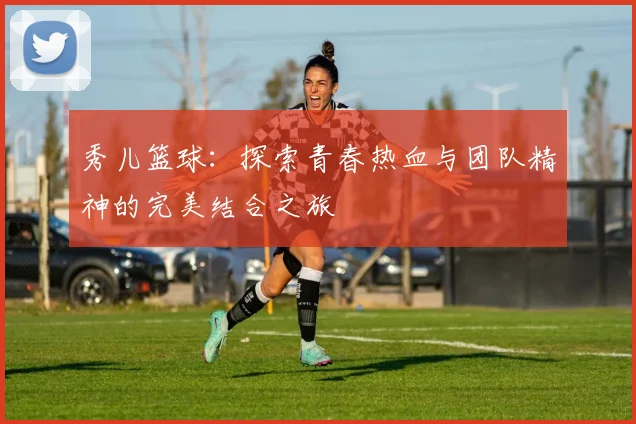 秀儿篮球：探索青春热血与团队精神的完美结合之旅