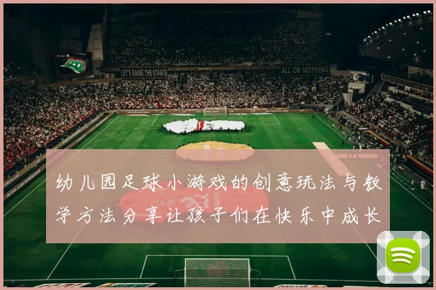 幼儿园足球小游戏的创意玩法与教学方法分享让孩子们在快乐中成长