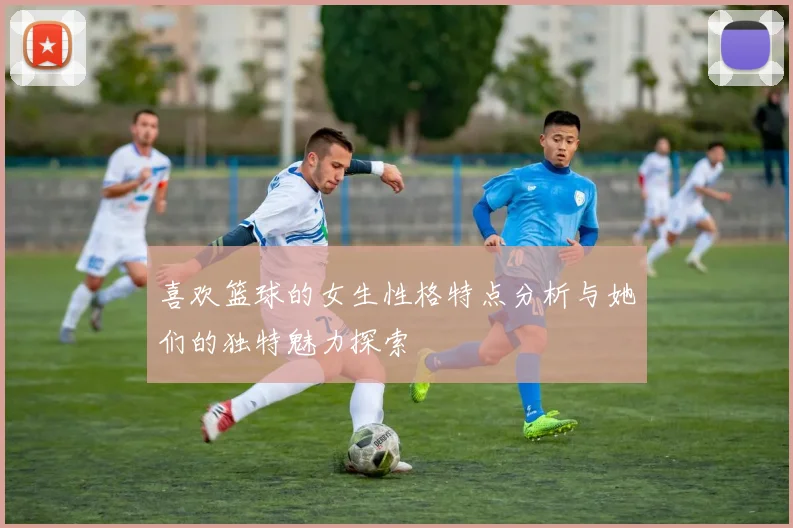 喜欢篮球的女生性格特点分析与她们的独特魅力探索