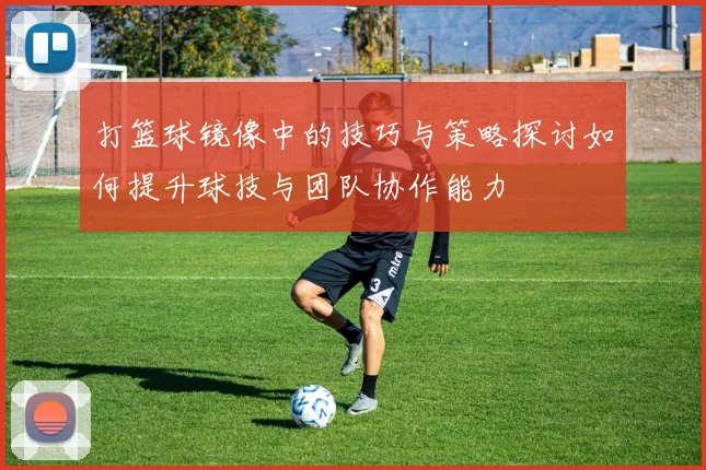 打篮球镜像中的技巧与策略探讨如何提升球技与团队协作能力