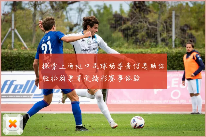 探索上海虹口足球场票务信息助你轻松购票享受精彩赛事体验